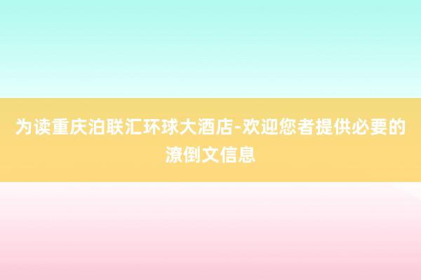 为读重庆泊联汇环球大酒店-欢迎您者提供必要的潦倒文信息