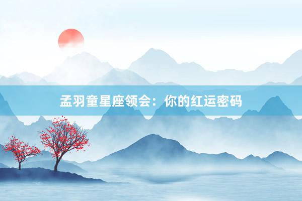 孟羽童星座领会：你的红运密码