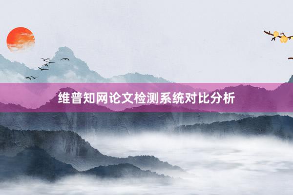 维普知网论文检测系统对比分析