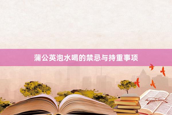 蒲公英泡水喝的禁忌与持重事项